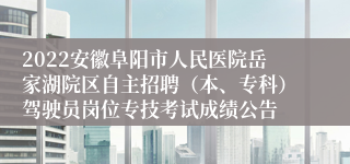 2022安徽阜阳市人民医院岳家湖院区自主招聘（本、专科）驾驶员岗位专技考试成绩公告