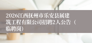 2026江西抚州市乐安县属建筑工程有限公司招聘2人公告(临聘岗)