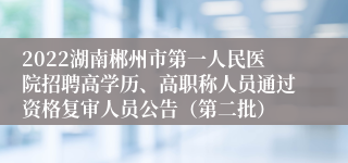 2022湖南郴州市第一人民医院招聘高学历、高职称人员通过资格复审人员公告（第二批）