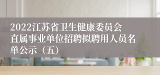 2022江苏省卫生健康委员会直属事业单位招聘拟聘用人员名单公示（五）