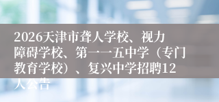 2026天津市聋人学校、视力障碍学校、第一一五中学（专门教育学校）、复兴中学招聘12人公告