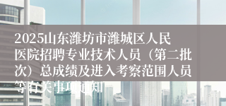 2025山东潍坊市潍城区人民医院招聘专业技术人员(第二批次)总成绩及进入考察范围人员等有关事项通知
