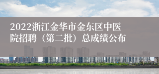 2022浙江金华市金东区中医院招聘（第二批）总成绩公布