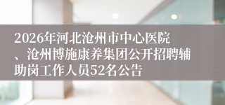 2026年河北沧州市中心医院、沧州博施康养集团公开招聘辅助岗工作人员52名公告