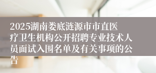 2025湖南娄底涟源市市直医疗卫生机构公开招聘专业技术人员面试入围名单及有关事项的公告