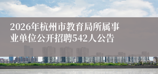 2026年杭州市教育局所属事业单位公开招聘542人公告