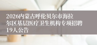 2026内蒙古呼伦贝尔市海拉尔区基层医疗卫生机构专项招聘19人公告