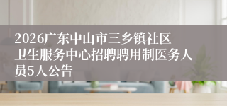 2026广东中山市三乡镇社区卫生服务中心招聘聘用制医务人员5人公告
