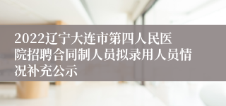 2022辽宁大连市第四人民医院招聘合同制人员拟录用人员情况补充公示