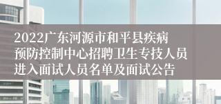 2022广东河源市和平县疾病预防控制中心招聘卫生专技人员进入面试人员名单及面试公告