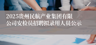 2025贵州民航产业集团有限公司安检员招聘拟录用人员公示