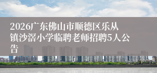 2026广东佛山市顺德区乐从镇沙滘小学临聘老师招聘5人公告