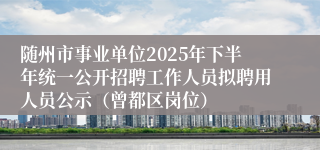 随州市事业单位2025年下半年统一公开招聘工作人员拟聘用人员公示(曾都区岗位)