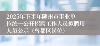 2025年下半年随州市事业单位统一公开招聘工作人员拟聘用人员公示（曾都区岗位）