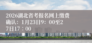 2026湖北省考报名网上缴费确认：1月23日9：00至27日17∶00