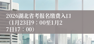 2026湖北省考报名缴费入口(1月23日9∶00至1月27日17∶00)