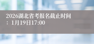 2026湖北省考报名截止时间：1月19日17:00