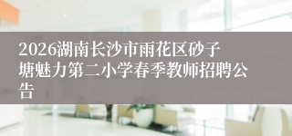 2026湖南长沙市雨花区砂子塘魅力第二小学春季教师招聘公告