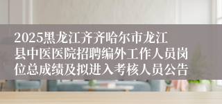 2025黑龙江齐齐哈尔市龙江县中医医院招聘编外工作人员岗位总成绩及拟进入考核人员公告