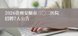 2026贵州安顺市三〇二医院招聘7人公告