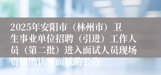 2025年安阳市（林州市）卫生事业单位招聘（引进）工作人员（第二批）进入面试人员现场资格确认及面试的公告