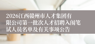 2026江西赣州市人才集团有限公司第一批次人才招聘入闱笔试人员名单及有关事项公告