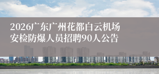 2026广东广州花都白云机场安检防爆人员招聘90人公告
