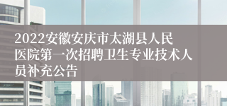 2022安徽安庆市太湖县人民医院第一次招聘卫生专业技术人员补充公告