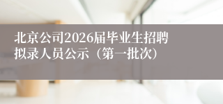 北京公司2026届毕业生招聘拟录人员公示（第一批次）