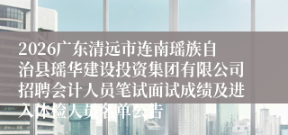 2026广东清远市连南瑶族自治县瑶华建设投资集团有限公司招聘会计人员笔试面试成绩及进入体检人员名单公告