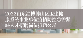 2022山东淄博博山区卫生健康系统事业单位疫情防控急需紧缺人才招聘岗位拟聘公示