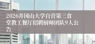 2026井冈山大学自营第三食堂教工餐厅招聘厨师团队9人公告