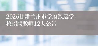2026甘肃兰州市学府致远学校招聘教师12人公告