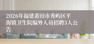 2026年福建莆田市秀屿区平海镇卫生院编外人员招聘3人公告