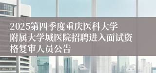 2025第四季度重庆医科大学附属大学城医院招聘进入面试资格复审人员公告