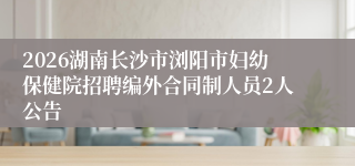2026湖南长沙市浏阳市妇幼保健院招聘编外合同制人员2人公告