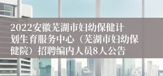 2022安徽芜湖市妇幼保健计划生育服务中心（芜湖市妇幼保健院）招聘编内人员8人公告