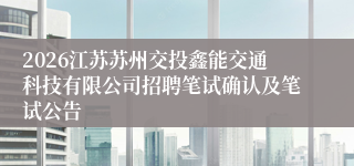 2026江苏苏州交投鑫能交通科技有限公司招聘笔试确认及笔试公告