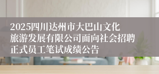 2025四川达州市大巴山文化旅游发展有限公司面向社会招聘正式员工笔试成绩公告