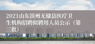 2021山东滨州无棣县医疗卫生机构招聘拟聘用人员公示（第三批）