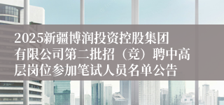 2025新疆博润投资控股集团有限公司第二批招(竞)聘中高层岗位参加笔试人员名单公告