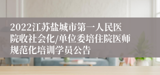 2022江苏盐城市第一人民医院收社会化/单位委培住院医师规范化培训学员公告