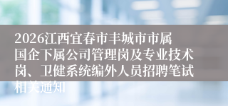 2026江西宜春市丰城市市属国企下属公司管理岗及专业技术岗、卫健系统编外人员招聘笔试相关通知
