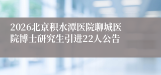 2026北京积水潭医院聊城医院博士研究生引进22人公告