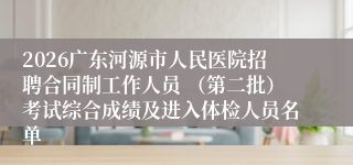 2026广东河源市人民医院招聘合同制工作人员 (第二批)考试综合成绩及进入体检人员名单