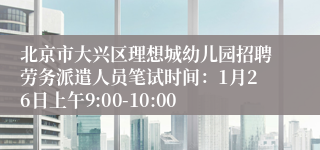 北京市大兴区理想城幼儿园招聘劳务派遣人员笔试时间：1月26日上午9:00-10:00