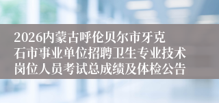 2026内蒙古呼伦贝尔市牙克石市事业单位招聘卫生专业技术岗位人员考试总成绩及体检公告