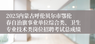 2025内蒙古呼伦贝尔市鄂伦春自治旗事业单位综合类、卫生专业技术类岗位招聘考试总成绩查询