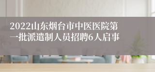 2022山东烟台市中医医院第一批派遣制人员招聘6人启事