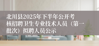 北川县2025年下半年公开考核招聘卫生专业技术人员（第一批次）拟聘人员公示